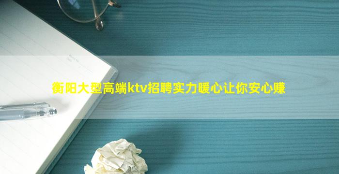 衡阳大型高端ktv招聘实力暖心让你安心赚